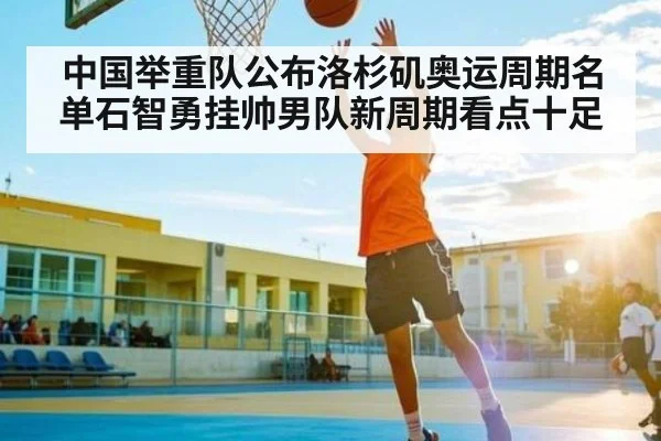 中国举重队公布洛杉矶奥运周期名单石智勇挂帅男队新周期看点十足 - kaiyun