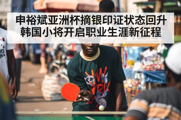 申裕斌亚洲杯摘银印证状态回升韩国小将开启职业生涯新征程 - kaiyun