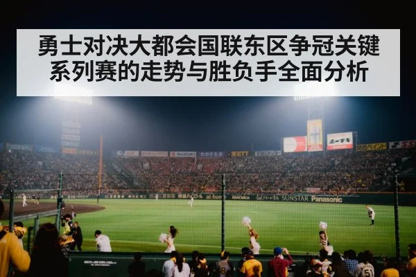 勇士对决大都会国联东区争冠关键系列赛的走势与胜负手全面分析 - kaiyun