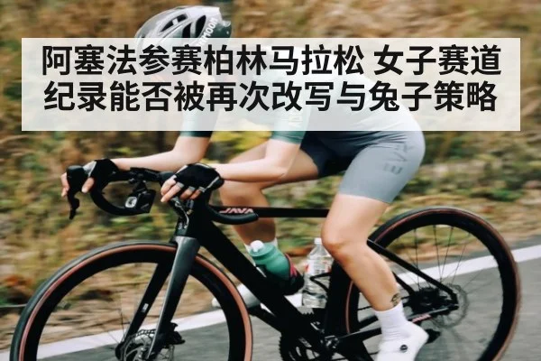 阿塞法参赛柏林马拉松 女子赛道纪录能否被再次改写与兔子策略 - kaiyun