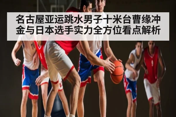 名古屋亚运跳水男子十米台曹缘冲金与日本选手实力全方位看点解析 - kaiyun