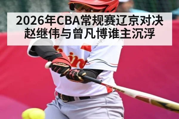 2026年CBA常规赛辽京对决赵继伟与曾凡博谁主沉浮 | kaiyun