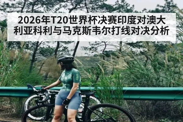 2026年T20世界杯决赛印度对澳大利亚科利与马克斯韦尔打线对决分析 - kaiyun