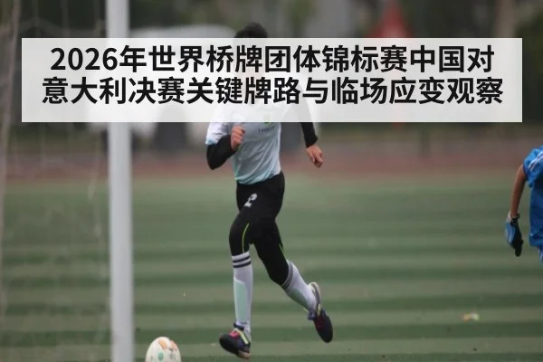 2026年世界桥牌团体锦标赛中国对意大利决赛关键牌路与临场应变观察（kaiyun）